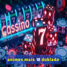 animes mais 18 dublado